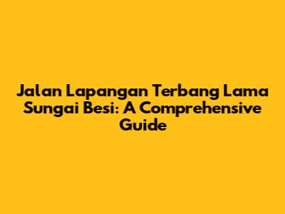 Jalan Lapangan Terbang Lama Sungai Besi: A Comprehensive Guide