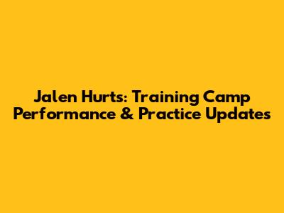 Jalen Hurts: Training Camp Performance & Practice Updates