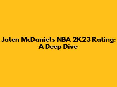 Jalen McDaniels NBA 2K23 Rating: A Deep Dive