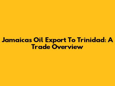 Jamaica's Oil Export To Trinidad: A Trade Overview