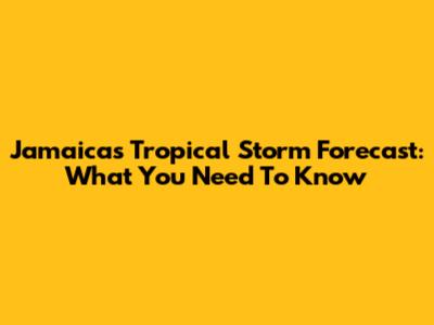 Jamaica's Tropical Storm Forecast: What You Need To Know