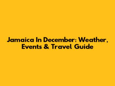 Jamaica In December: Weather, Events & Travel Guide