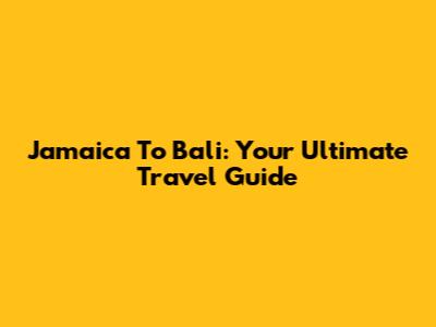 Jamaica To Bali: Your Ultimate Travel Guide