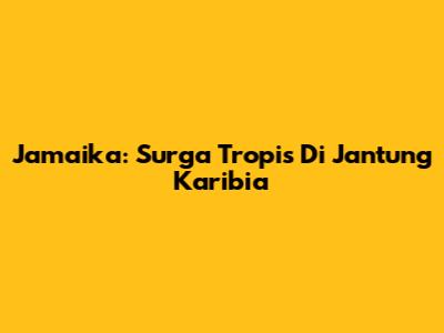 Jamaika: Surga Tropis Di Jantung Karibia