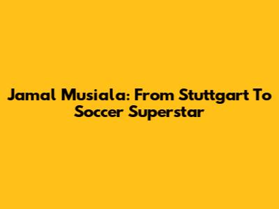 Jamal Musiala: From Stuttgart To Soccer Superstar