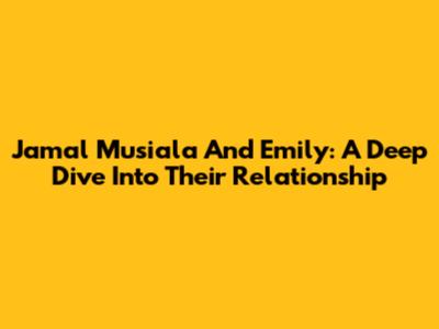 Jamal Musiala And Emily: A Deep Dive Into Their Relationship