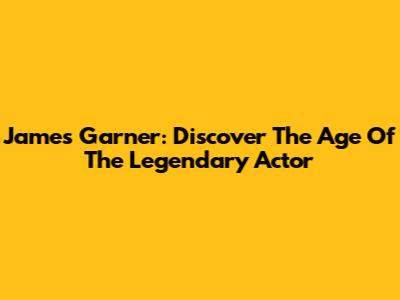 James Garner: Discover The Age Of The Legendary Actor