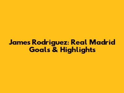 James Rodriguez: Real Madrid Goals & Highlights