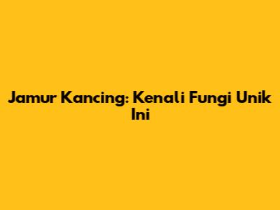 Jamur Kancing: Kenali Fungi Unik Ini