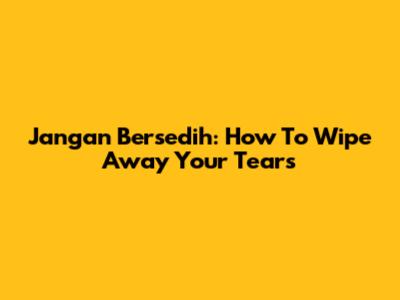 Jangan Bersedih: How To Wipe Away Your Tears