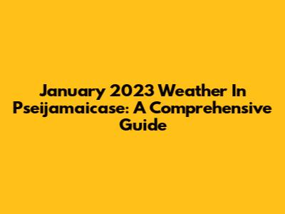 January 2023 Weather In Pseijamaicase: A Comprehensive Guide