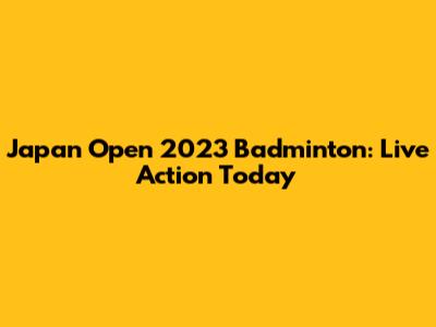 Japan Open 2023 Badminton: Live Action Today