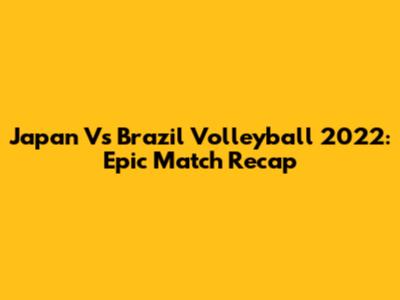 Japan Vs Brazil Volleyball 2022: Epic Match Recap