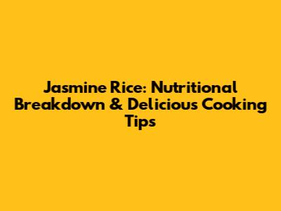 Jasmine Rice: Nutritional Breakdown & Delicious Cooking Tips