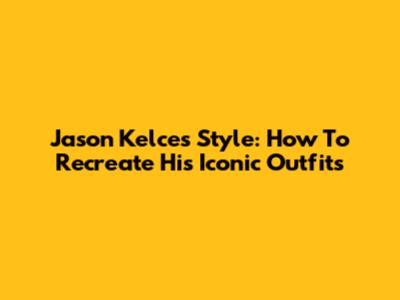 Jason Kelce's Style: How To Recreate His Iconic Outfits