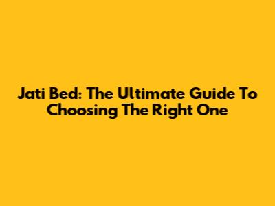 Jati Bed: The Ultimate Guide To Choosing The Right One