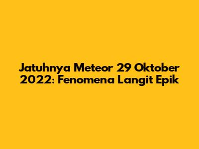 Jatuhnya Meteor 29 Oktober 2022: Fenomena Langit Epik