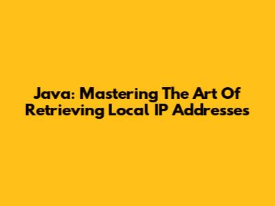 Java: Mastering The Art Of Retrieving Local IP Addresses