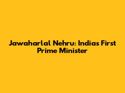Jawaharlal Nehru: India's First Prime Minister