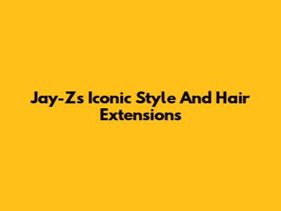 Jay-Z's Iconic Style And Hair Extensions