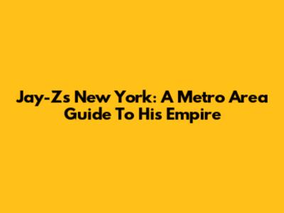 Jay-Z's New York: A Metro Area Guide To His Empire