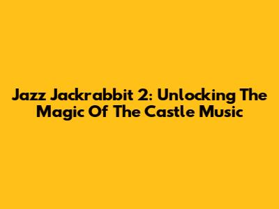 Jazz Jackrabbit 2: Unlocking The Magic Of The Castle Music