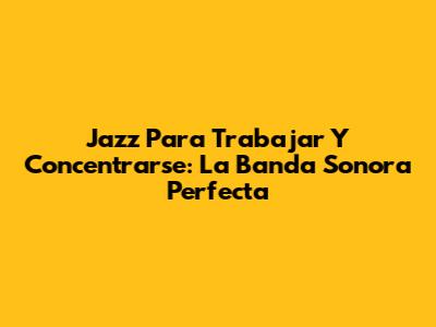 Jazz Para Trabajar Y Concentrarse: La Banda Sonora Perfecta