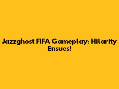 Jazzghost FIFA Gameplay: Hilarity Ensues!