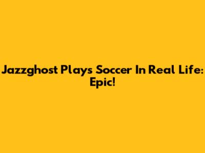 Jazzghost Plays Soccer In Real Life: Epic!