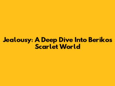 Jealousy: A Deep Dive Into Beriko's Scarlet World