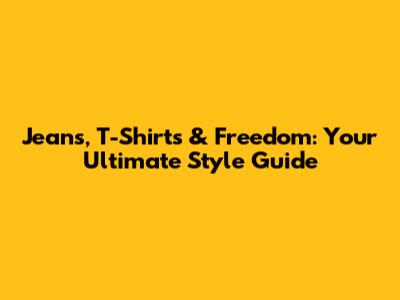 Jeans, T-Shirts & Freedom: Your Ultimate Style Guide