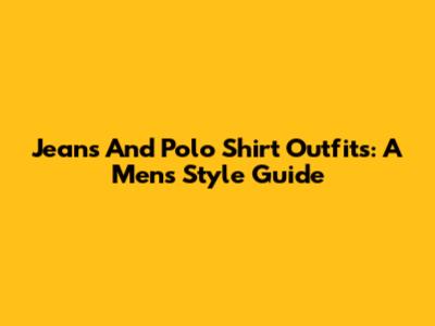 Jeans And Polo Shirt Outfits: A Men's Style Guide