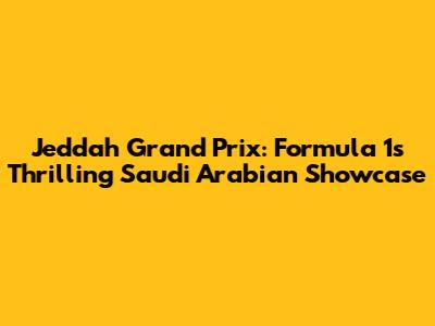 Jeddah Grand Prix: Formula 1's Thrilling Saudi Arabian Showcase