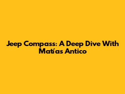Jeep Compass: A Deep Dive With Matías Antico