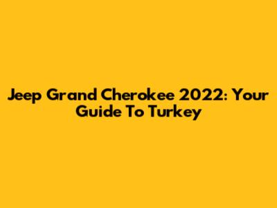 Jeep Grand Cherokee 2022: Your Guide To Turkey