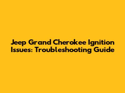 Jeep Grand Cherokee Ignition Issues: Troubleshooting Guide