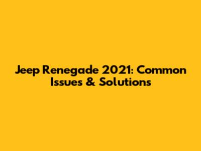 Jeep Renegade 2021: Common Issues & Solutions
