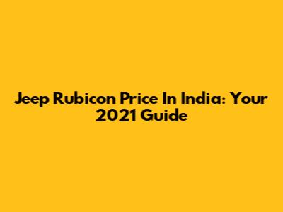Jeep Rubicon Price In India: Your 2021 Guide