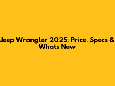 Jeep Wrangler 2025: Price, Specs & What's New