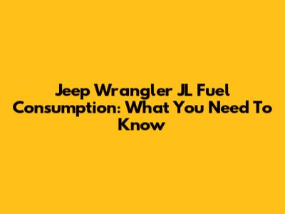Jeep Wrangler JL Fuel Consumption: What You Need To Know