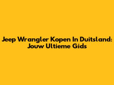 Jeep Wrangler Kopen In Duitsland: Jouw Ultieme Gids