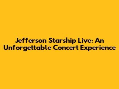 Jefferson Starship Live: An Unforgettable Concert Experience