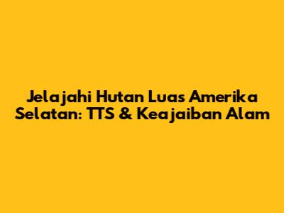 Jelajahi Hutan Luas Amerika Selatan: TTS & Keajaiban Alam