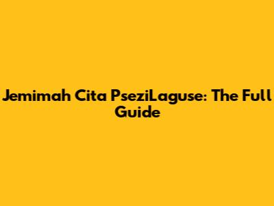 Jemimah Cita PseziLaguse: The Full Guide