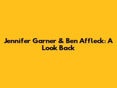 Jennifer Garner & Ben Affleck: A Look Back
