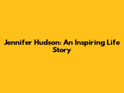 Jennifer Hudson: An Inspiring Life Story