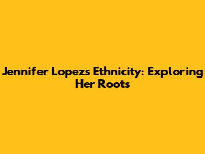 Jennifer Lopez's Ethnicity: Exploring Her Roots