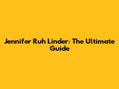 Jennifer Ruh Linder: The Ultimate Guide