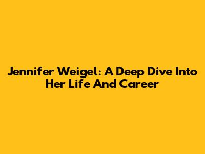 Jennifer Weigel: A Deep Dive Into Her Life And Career