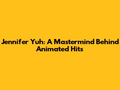 Jennifer Yuh: A Mastermind Behind Animated Hits